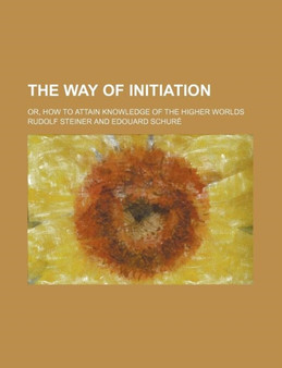 The Way of Initiation; Or, How to Attain Knowledge of the Higher Worlds by Dr Rudolf Steiner - Paperback